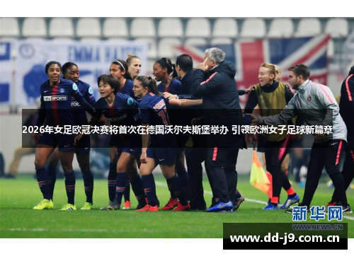 2026年女足欧冠决赛将首次在德国沃尔夫斯堡举办 引领欧洲女子足球新篇章