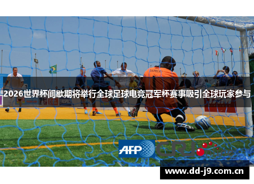 2026世界杯间歇期将举行全球足球电竞冠军杯赛事吸引全球玩家参与