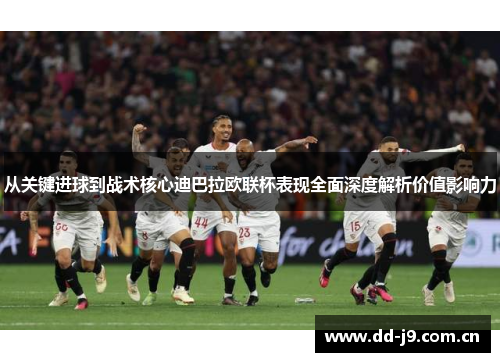 从关键进球到战术核心迪巴拉欧联杯表现全面深度解析价值影响力