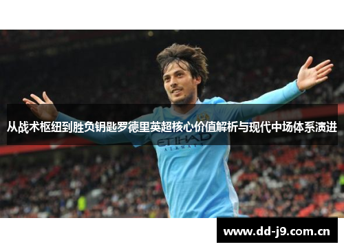 从战术枢纽到胜负钥匙罗德里英超核心价值解析与现代中场体系演进