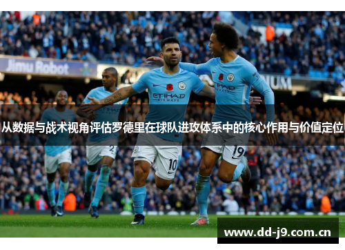 从数据与战术视角评估罗德里在球队进攻体系中的核心作用与价值定位