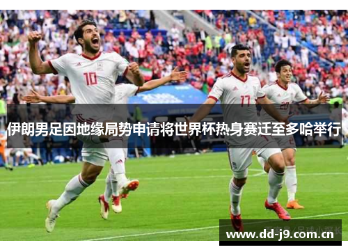 伊朗男足因地缘局势申请将世界杯热身赛迁至多哈举行 伊朗男足因地缘局势申请将世界杯热身赛迁至多哈举行