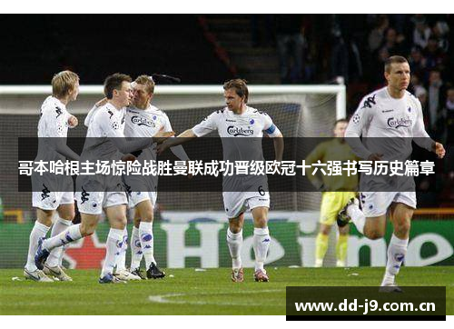 哥本哈根主场惊险战胜曼联成功晋级欧冠十六强书写历史篇章 哥本哈根主场惊险战胜曼联成功晋级欧冠十六强书写历史篇章