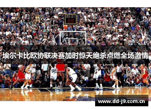 埃尔卡比欧协联决赛加时惊天绝杀点燃全场激情